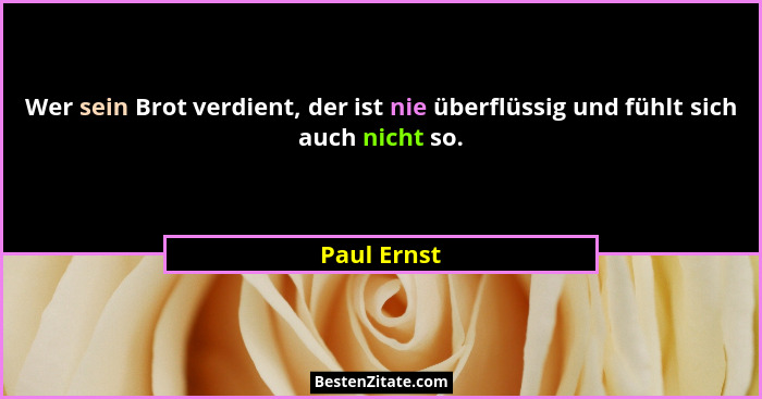 Wer sein Brot verdient, der ist nie überflüssig und fühlt sich auch nicht so.... - Paul Ernst