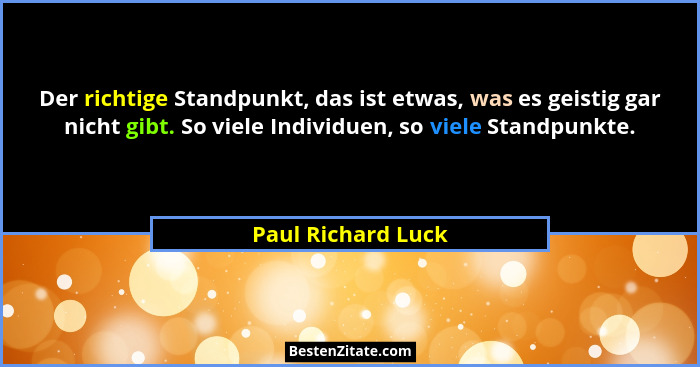 Der richtige Standpunkt, das ist etwas, was es geistig gar nicht gibt. So viele Individuen, so viele Standpunkte.... - Paul Richard Luck