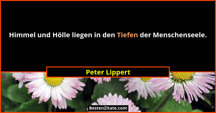 Himmel und Hölle liegen in den Tiefen der Menschenseele.... - Peter Lippert