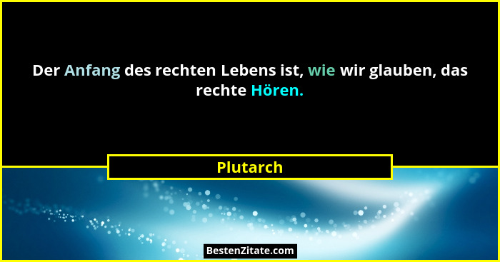 Der Anfang des rechten Lebens ist, wie wir glauben, das rechte Hören.... - Plutarch
