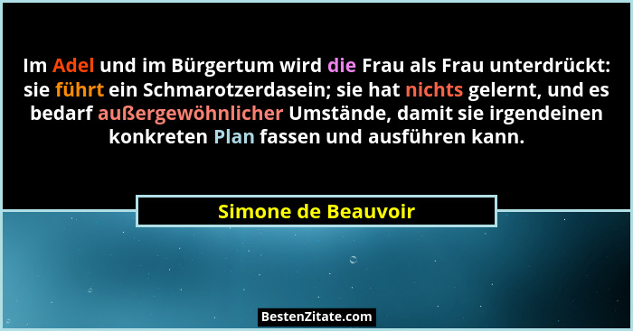 Im Adel und im Bürgertum wird die Frau als Frau unterdrückt: sie führt ein Schmarotzerdasein; sie hat nichts gelernt, und es beda... - Simone de Beauvoir