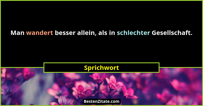 Man wandert besser allein, als in schlechter Gesellschaft.... - Sprichwort