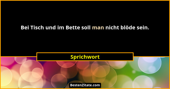 Bei Tisch und im Bette soll man nicht blöde sein.... - Sprichwort