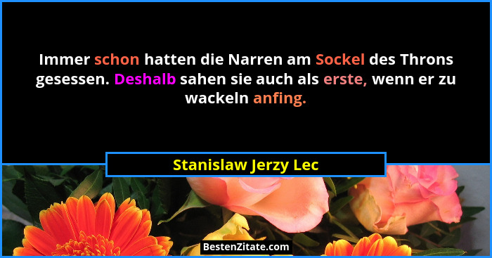 Immer schon hatten die Narren am Sockel des Throns gesessen. Deshalb sahen sie auch als erste, wenn er zu wackeln anfing.... - Stanislaw Jerzy Lec