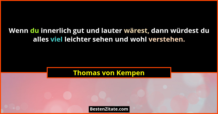 Wenn du innerlich gut und lauter wärest, dann würdest du alles viel leichter sehen und wohl verstehen.... - Thomas von Kempen