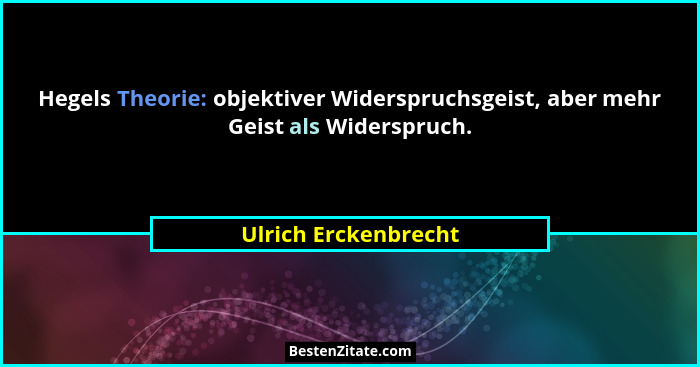Hegels Theorie: objektiver Widerspruchsgeist, aber mehr Geist als Widerspruch.... - Ulrich Erckenbrecht
