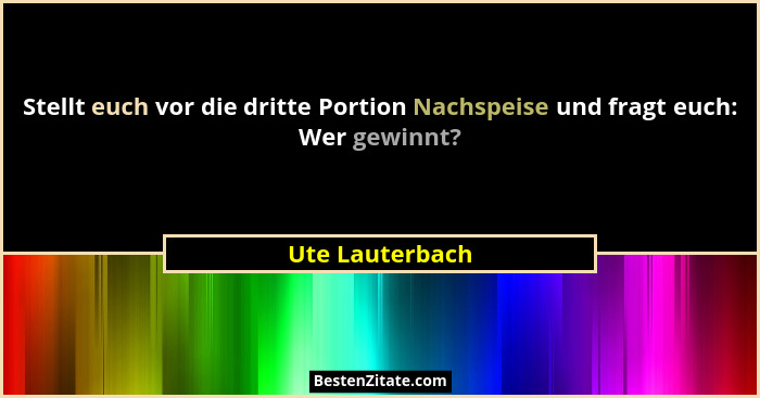 Stellt euch vor die dritte Portion Nachspeise und fragt euch: Wer gewinnt?... - Ute Lauterbach