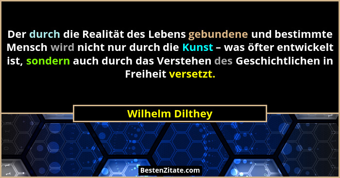 Der durch die Realität des Lebens gebundene und bestimmte Mensch wird nicht nur durch die Kunst – was öfter entwickelt ist, sondern... - Wilhelm Dilthey