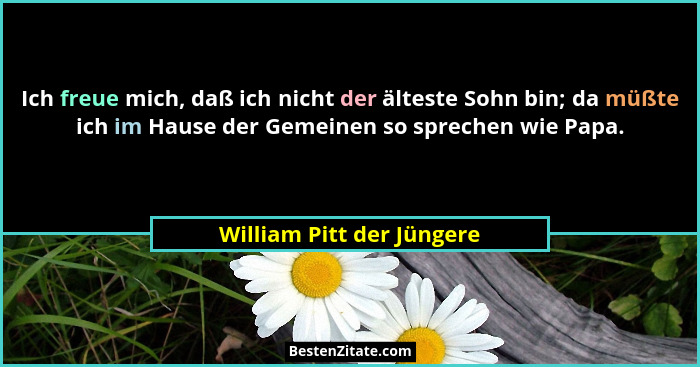 Ich freue mich, daß ich nicht der älteste Sohn bin; da müßte ich im Hause der Gemeinen so sprechen wie Papa.... - William Pitt der Jüngere