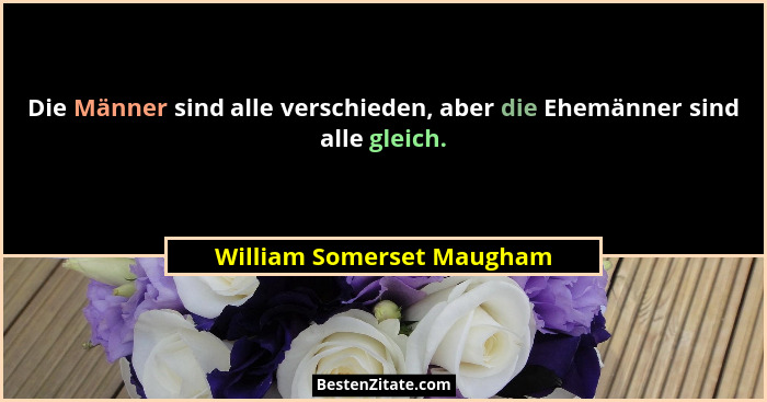 Die Männer sind alle verschieden, aber die Ehemänner sind alle gleich.... - William Somerset Maugham
