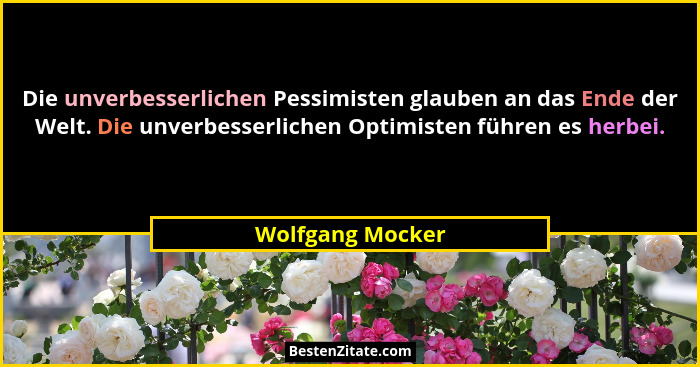 Die unverbesserlichen Pessimisten glauben an das Ende der Welt. Die unverbesserlichen Optimisten führen es herbei.... - Wolfgang Mocker