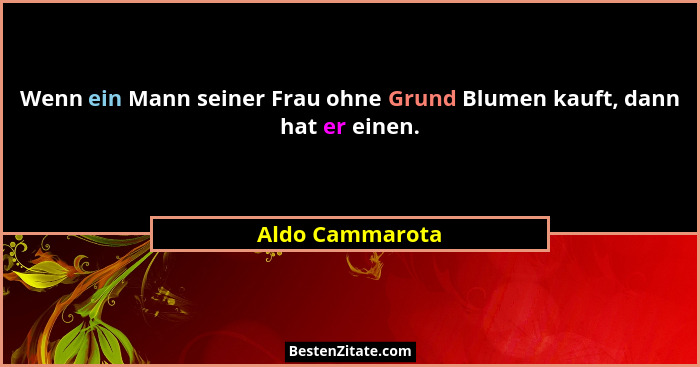 Wenn ein Mann seiner Frau ohne Grund Blumen kauft, dann hat er einen.... - Aldo Cammarota