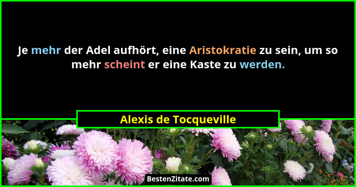 Je mehr der Adel aufhört, eine Aristokratie zu sein, um so mehr scheint er eine Kaste zu werden.... - Alexis de Tocqueville