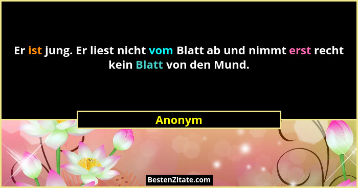 Er ist jung. Er liest nicht vom Blatt ab und nimmt erst recht kein Blatt von den Mund.... - Anonym