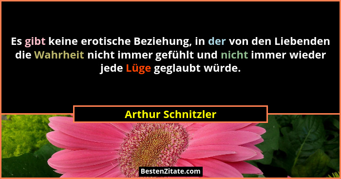 Es gibt keine erotische Beziehung, in der von den Liebenden die Wahrheit nicht immer gefühlt und nicht immer wieder jede Lüge gegl... - Arthur Schnitzler