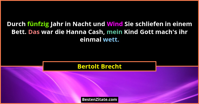 Durch fünfzig Jahr in Nacht und Wind Sie schliefen in einem Bett. Das war die Hanna Cash, mein Kind Gott mach's ihr einmal wett.... - Bertolt Brecht