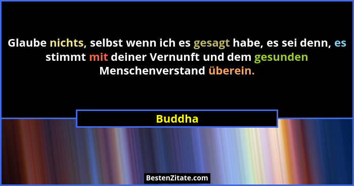Glaube nichts, selbst wenn ich es gesagt habe, es sei denn, es stimmt mit deiner Vernunft und dem gesunden Menschenverstand überein.... - Buddha