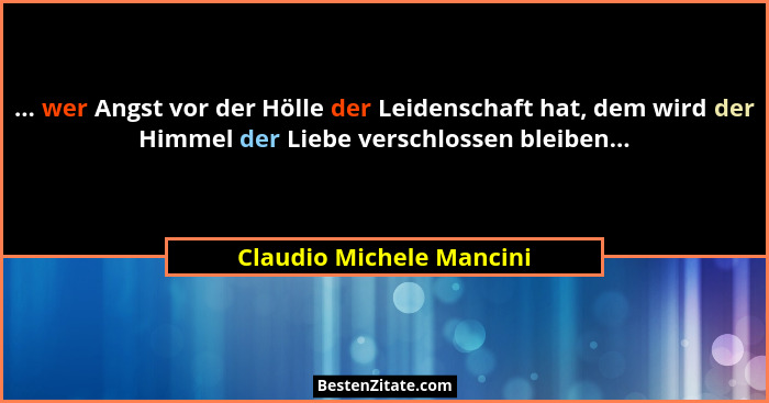 ... wer Angst vor der Hölle der Leidenschaft hat, dem wird der Himmel der Liebe verschlossen bleiben...... - Claudio Michele Mancini
