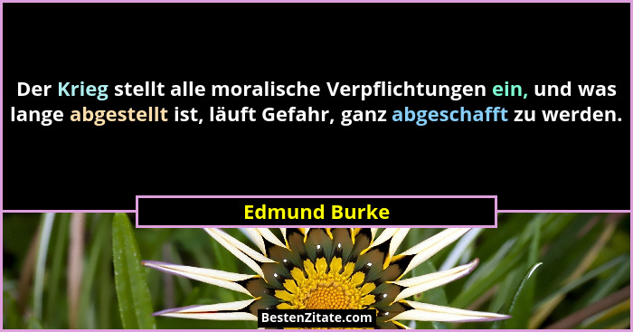 Der Krieg stellt alle moralische Verpflichtungen ein, und was lange abgestellt ist, läuft Gefahr, ganz abgeschafft zu werden.... - Edmund Burke