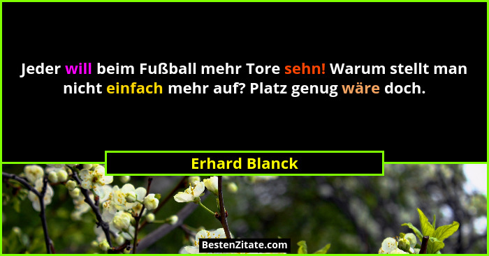 Jeder will beim Fußball mehr Tore sehn! Warum stellt man nicht einfach mehr auf? Platz genug wäre doch.... - Erhard Blanck
