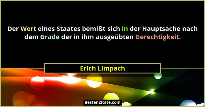 Der Wert eines Staates bemißt sich in der Hauptsache nach dem Grade der in ihm ausgeübten Gerechtigkeit.... - Erich Limpach