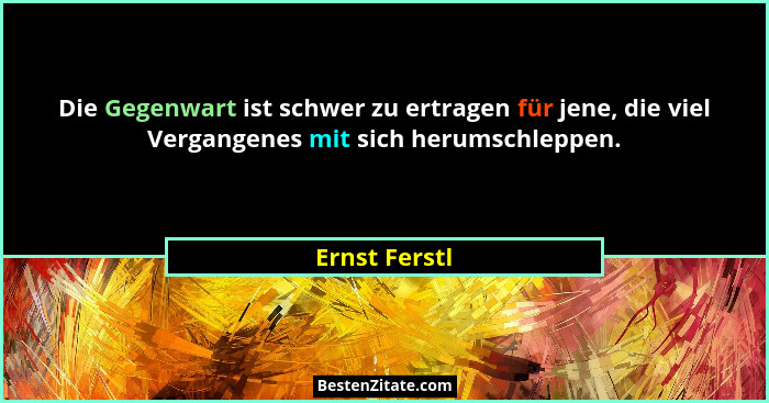 Die Gegenwart ist schwer zu ertragen für jene, die viel Vergangenes mit sich herumschleppen.... - Ernst Ferstl