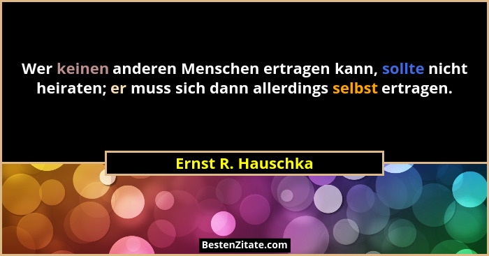 Wer keinen anderen Menschen ertragen kann, sollte nicht heiraten; er muss sich dann allerdings selbst ertragen.... - Ernst R. Hauschka