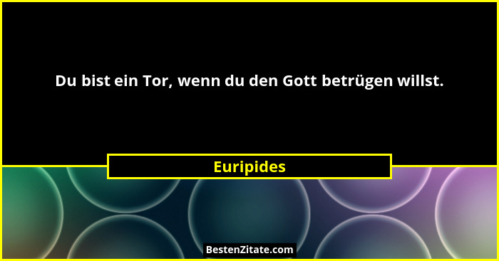Du bist ein Tor, wenn du den Gott betrügen willst.... - Euripides