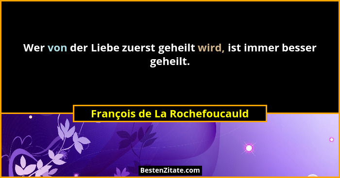 Wer von der Liebe zuerst geheilt wird, ist immer besser geheilt.... - François de La Rochefoucauld