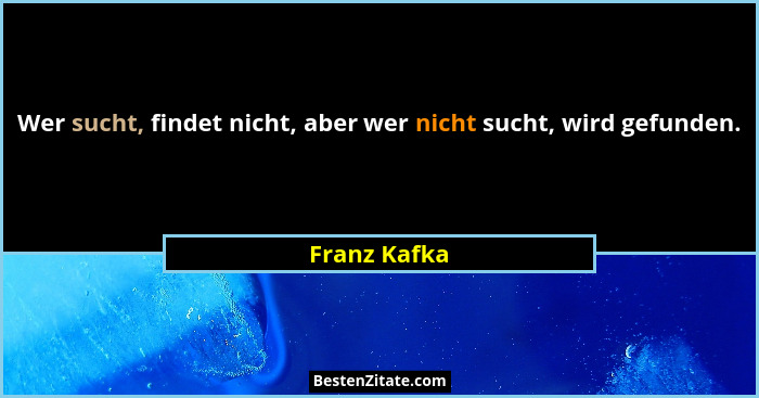 Wer sucht, findet nicht, aber wer nicht sucht, wird gefunden.... - Franz Kafka