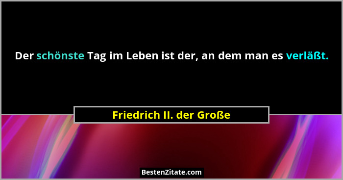 Der schönste Tag im Leben ist der, an dem man es verläßt.... - Friedrich II. der Große