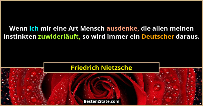 Wenn ich mir eine Art Mensch ausdenke, die allen meinen Instinkten zuwiderläuft, so wird immer ein Deutscher daraus.... - Friedrich Nietzsche
