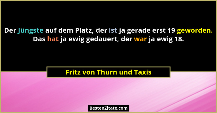 Der Jüngste auf dem Platz, der ist ja gerade erst 19 geworden. Das hat ja ewig gedauert, der war ja ewig 18.... - Fritz von Thurn und Taxis