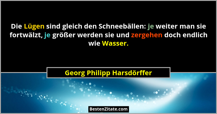 Die Lügen sind gleich den Schneebällen: je weiter man sie fortwälzt, je größer werden sie und zergehen doch endlich wie Wa... - Georg Philipp Harsdörffer