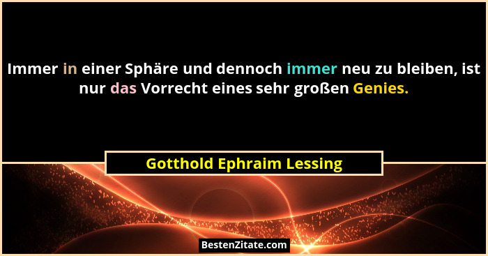 Immer in einer Sphäre und dennoch immer neu zu bleiben, ist nur das Vorrecht eines sehr großen Genies.... - Gotthold Ephraim Lessing
