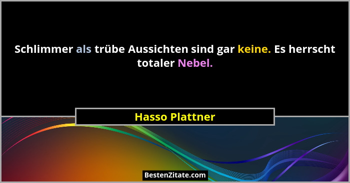 Schlimmer als trübe Aussichten sind gar keine. Es herrscht totaler Nebel.... - Hasso Plattner