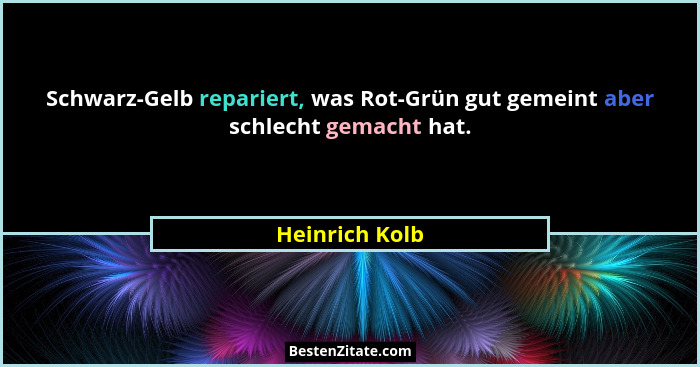 Schwarz-Gelb repariert, was Rot-Grün gut gemeint aber schlecht gemacht hat.... - Heinrich Kolb