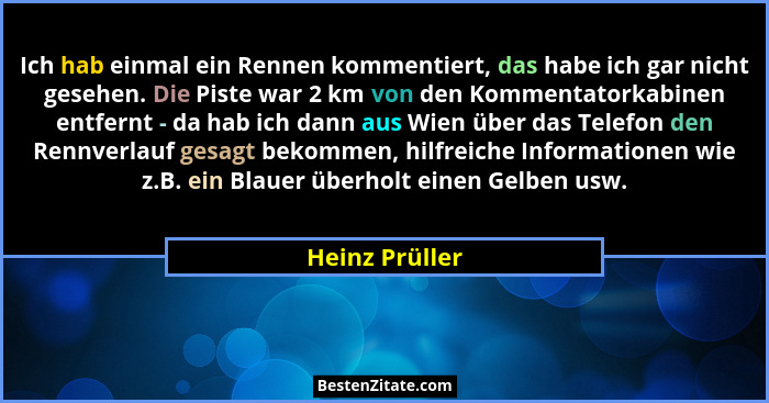 Ich hab einmal ein Rennen kommentiert, das habe ich gar nicht gesehen. Die Piste war 2 km von den Kommentatorkabinen entfernt - da hab... - Heinz Prüller