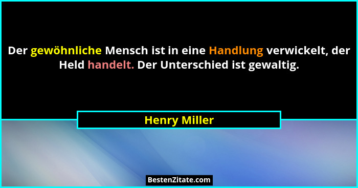 Der gewöhnliche Mensch ist in eine Handlung verwickelt, der Held handelt. Der Unterschied ist gewaltig.... - Henry Miller
