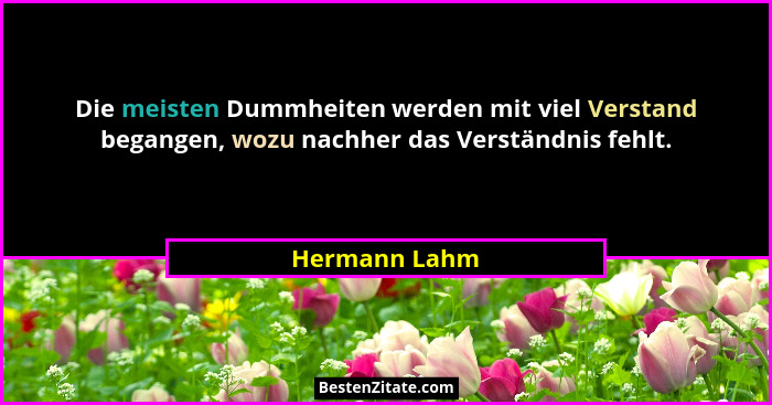Die meisten Dummheiten werden mit viel Verstand begangen, wozu nachher das Verständnis fehlt.... - Hermann Lahm