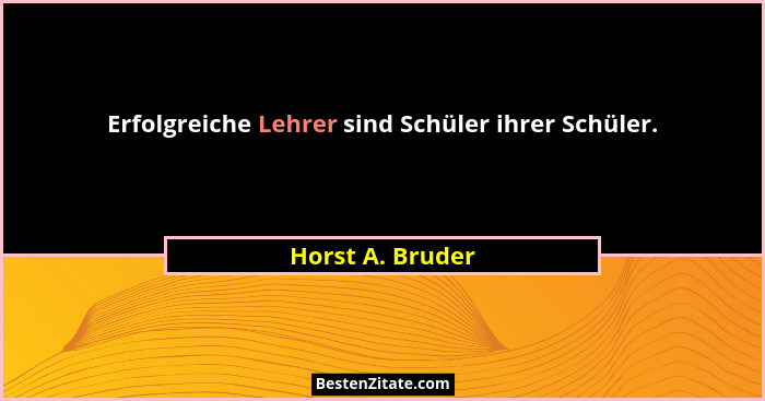 Erfolgreiche Lehrer sind Schüler ihrer Schüler.... - Horst A. Bruder