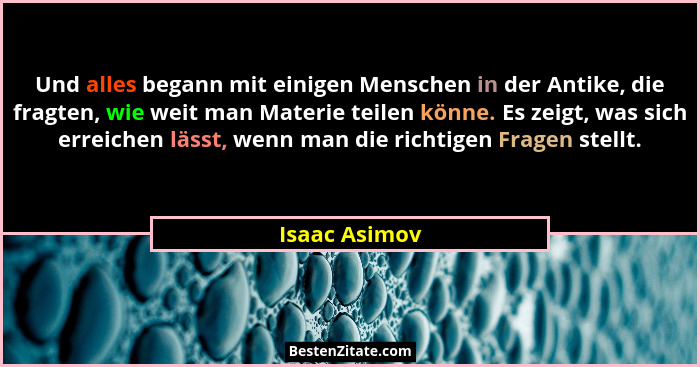 Und alles begann mit einigen Menschen in der Antike, die fragten, wie weit man Materie teilen könne. Es zeigt, was sich erreichen lässt... - Isaac Asimov