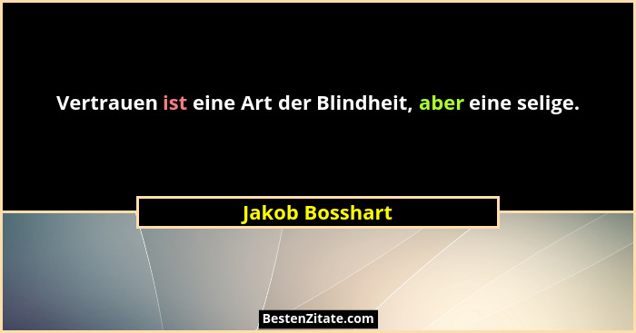 Vertrauen ist eine Art der Blindheit, aber eine selige.... - Jakob Bosshart