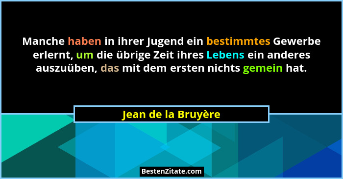 Manche haben in ihrer Jugend ein bestimmtes Gewerbe erlernt, um die übrige Zeit ihres Lebens ein anderes auszuüben, das mit dem e... - Jean de la Bruyère