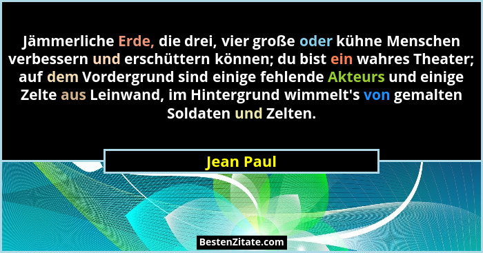 Jämmerliche Erde, die drei, vier große oder kühne Menschen verbessern und erschüttern können; du bist ein wahres Theater; auf dem Vordergr... - Jean Paul