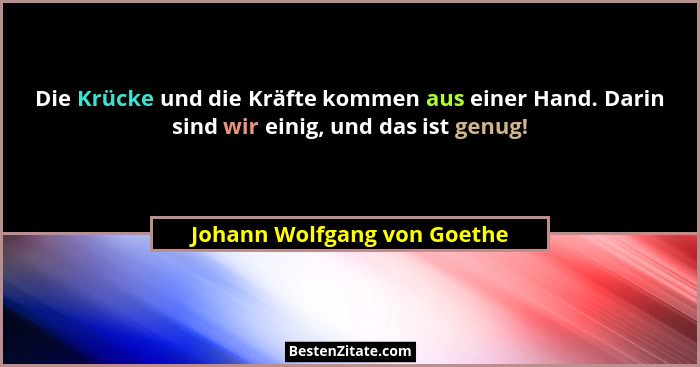 Die Krücke und die Kräfte kommen aus einer Hand. Darin sind wir einig, und das ist genug!... - Johann Wolfgang von Goethe