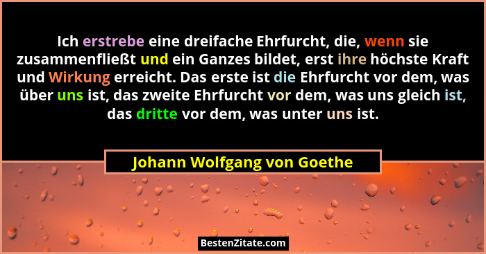 Ich erstrebe eine dreifache Ehrfurcht, die, wenn sie zusammenfließt und ein Ganzes bildet, erst ihre höchste Kraft und Wi... - Johann Wolfgang von Goethe