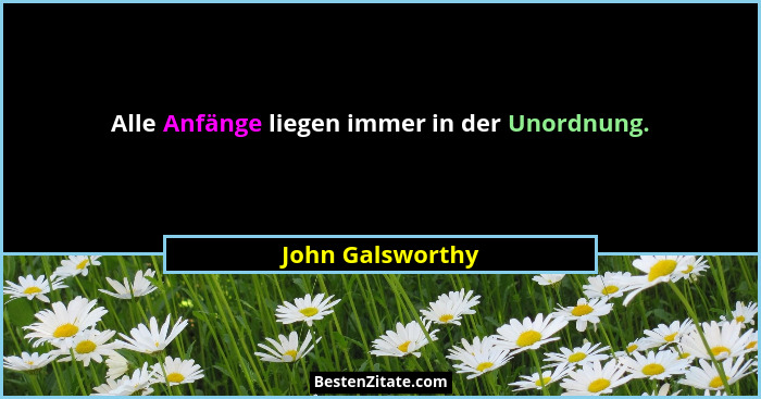 Alle Anfänge liegen immer in der Unordnung.... - John Galsworthy