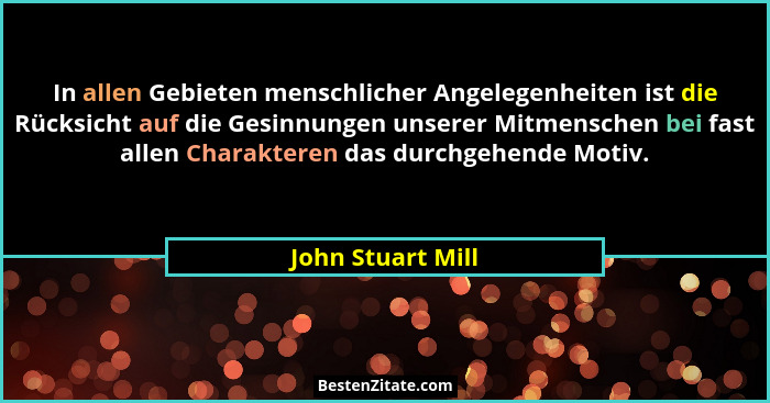 In allen Gebieten menschlicher Angelegenheiten ist die Rücksicht auf die Gesinnungen unserer Mitmenschen bei fast allen Charakteren... - John Stuart Mill