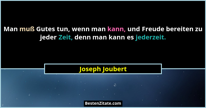 Man muß Gutes tun, wenn man kann, und Freude bereiten zu jeder Zeit, denn man kann es jederzeit.... - Joseph Joubert